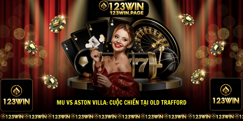 MU vs Aston Villa: Cuộc chiến tại Old Trafford