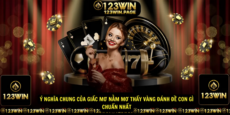 Ý nghĩa chung của giấc mơ Nằm mơ thấy vàng đánh đề con gì chuẩn nhất