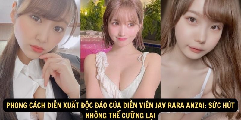 Phong Cách Diễn Xuất Độc Đáo Của Diễn viên JAV Rara Anzai: Sức Hút Không Thể Cưỡng Lại