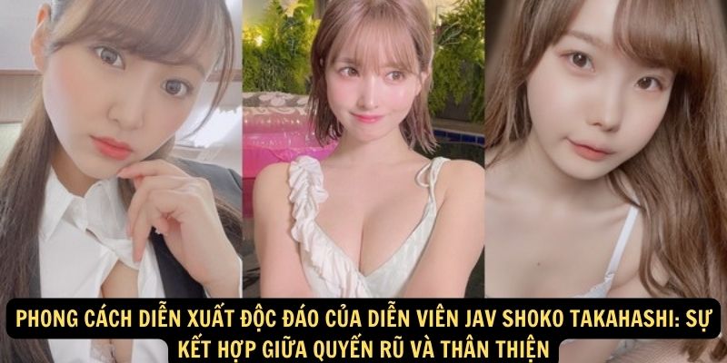 Phong Cách Diễn Xuất Độc Đáo Của Diễn viên JAV Shoko Takahashi: Sự Kết Hợp Giữa Quyến Rũ Và Thân Thiện